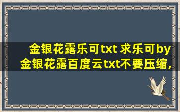 金银花露乐可txt 求乐可by金银花露百度云txt不要压缩,谢谢!